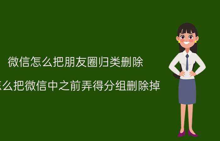 微信怎么把朋友圈归类删除 怎么把微信中之前弄得分组删除掉？